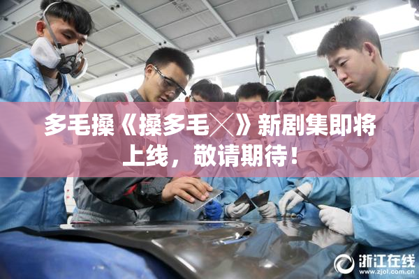 多毛搡《搡多毛╳》新剧集即将上线，敬请期待！