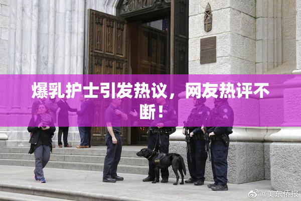 爆乳护士引发热议，网友热评不断！