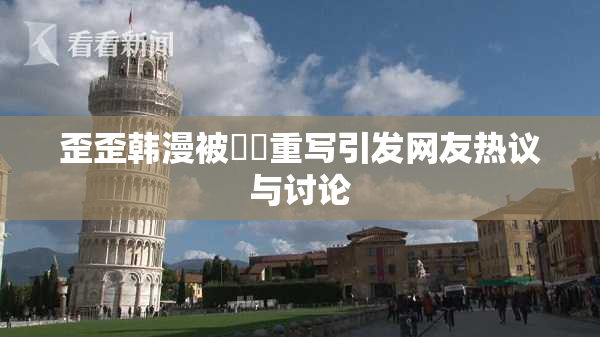 歪歪韩漫被❌‌重写引发网友热议与讨论