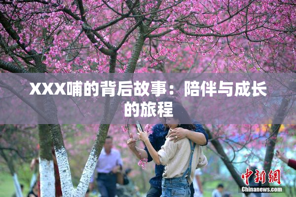 XXX哺的背后故事：陪伴与成长的旅程