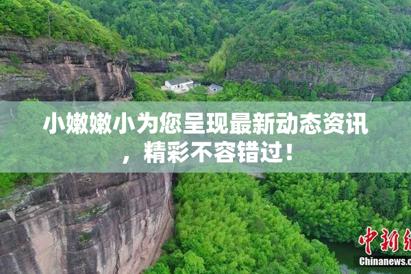 小嫩嫩小为您呈现最新动态资讯，精彩不容错过！