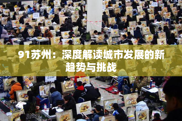 91苏州：深度解读城市发展的新趋势与挑战