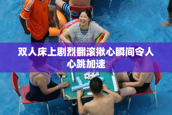 双人床上剧烈翻滚揪心瞬间令人心跳加速