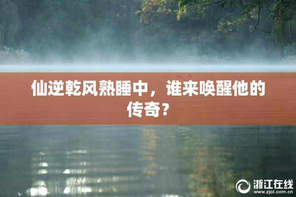 仙逆乾风熟睡中，谁来唤醒他的传奇？