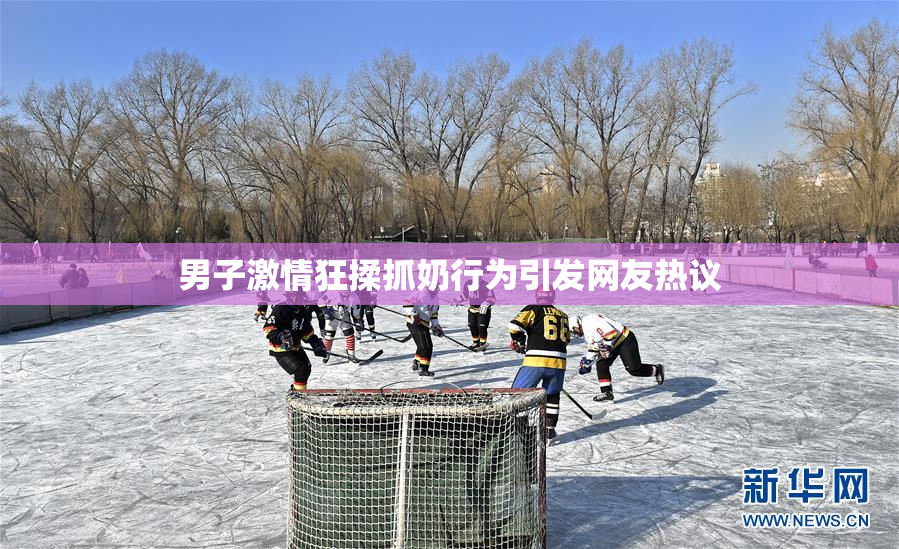 男子激情狂揉抓奶行为引发网友热议