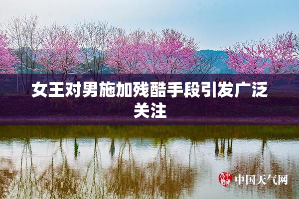 女王对男施加残酷手段引发广泛关注