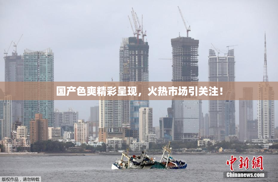 国产色爽精彩呈现，火热市场引关注！