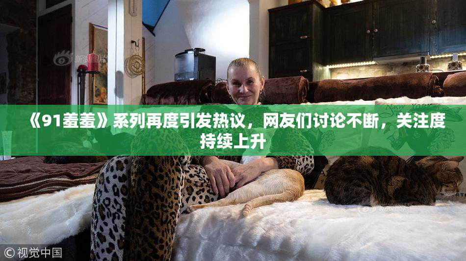 《91羞羞》系列再度引发热议，网友们讨论不断，关注度持续上升