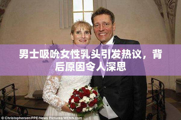 男士吸吮女性乳头引发热议，背后原因令人深思