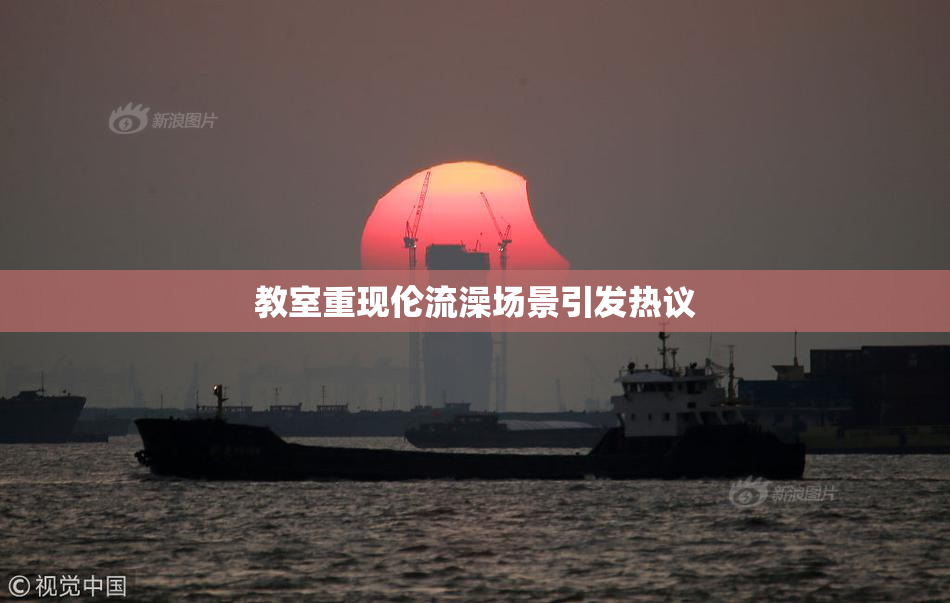 教室重现伦流澡场景引发热议