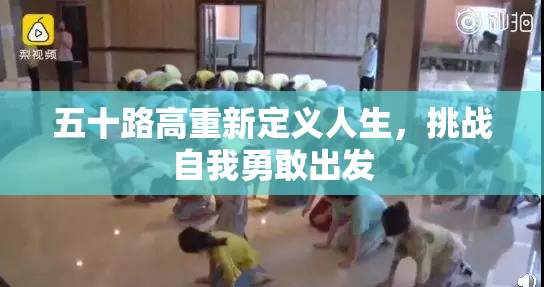 五十路高重新定义人生，挑战自我勇敢出发