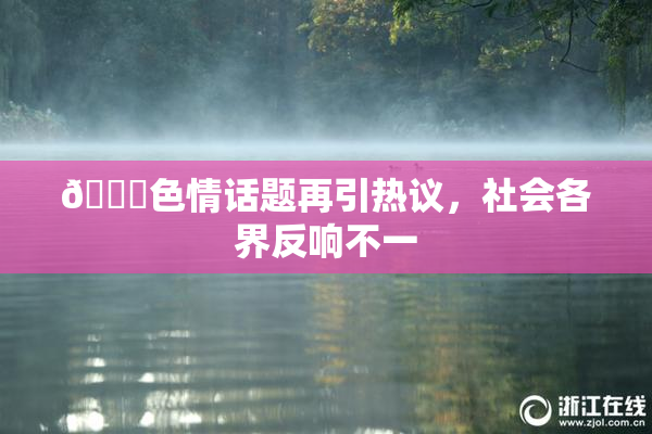 🔞色情话题再引热议，社会各界反响不一