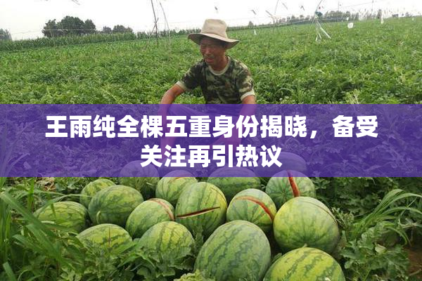 王雨纯全棵五重身份揭晓，备受关注再引热议