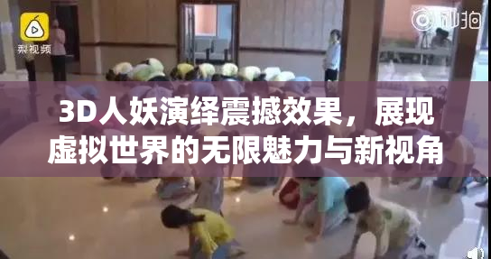 3D人妖演绎震撼效果，展现虚拟世界的无限魅力与新视角