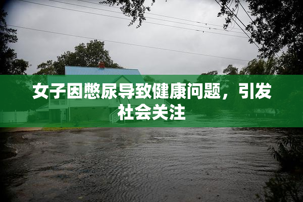 女子因憋尿导致健康问题，引发社会关注