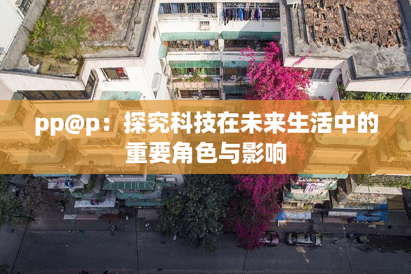 pp@p：探究科技在未来生活中的重要角色与影响