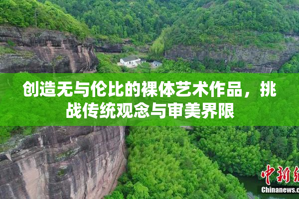 创造无与伦比的裸体艺术作品，挑战传统观念与审美界限