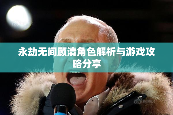 永劫无间顾清角色解析与游戏攻略分享