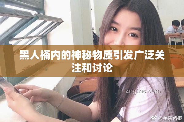 黑人桶内的神秘物质引发广泛关注和讨论