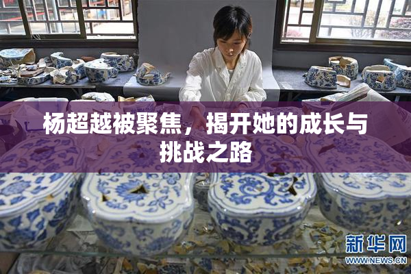 杨超越被聚焦，揭开她的成长与挑战之路