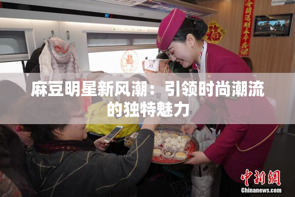 麻豆明星新风潮：引领时尚潮流的独特魅力