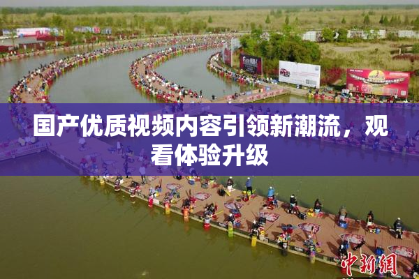 国产优质视频内容引领新潮流，观看体验升级