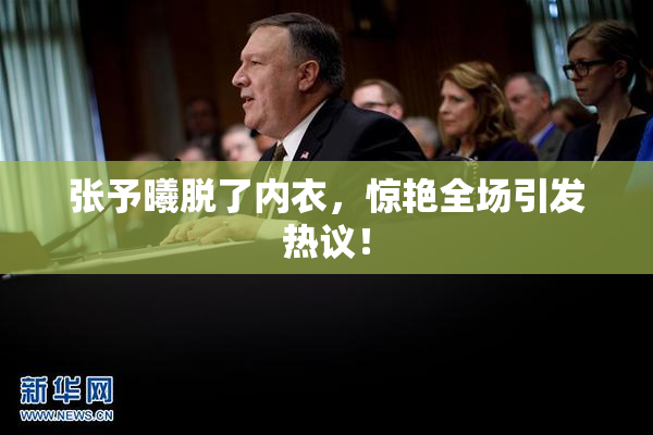张予曦脱了内衣，惊艳全场引发热议！
