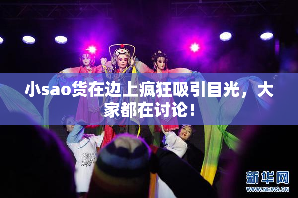 小sao货在边上疯狂吸引目光，大家都在讨论！