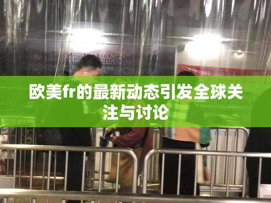 欧美fr的最新动态引发全球关注与讨论