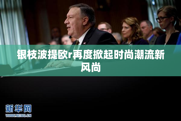 银枝波提欧r再度掀起时尚潮流新风尚