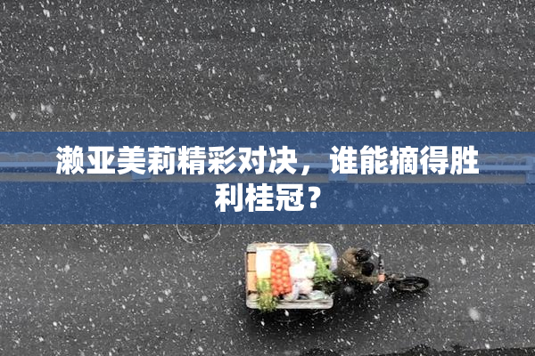 濑亚美莉精彩对决，谁能摘得胜利桂冠？