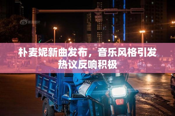 朴麦妮新曲发布，音乐风格引发热议反响积极