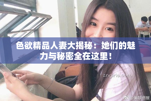 色欲精品人妻大揭秘：她们的魅力与秘密全在这里！