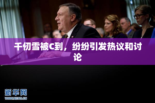 千仞雪被C到，纷纷引发热议和讨论