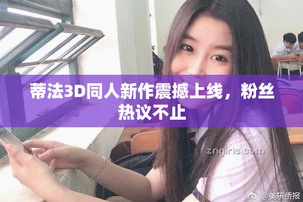 蒂法3D同人新作震撼上线，粉丝热议不止
