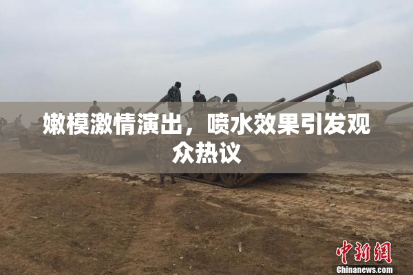 嫩模激情演出，喷水效果引发观众热议