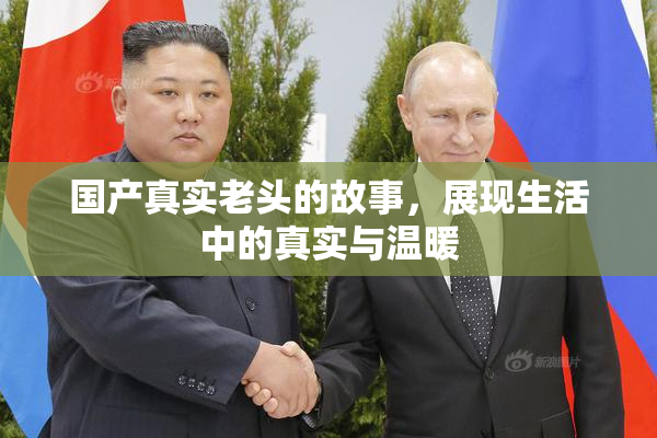 国产真实老头的故事，展现生活中的真实与温暖