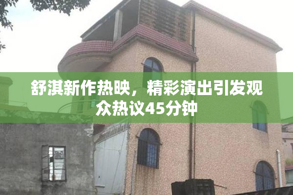 舒淇新作热映，精彩演出引发观众热议45分钟