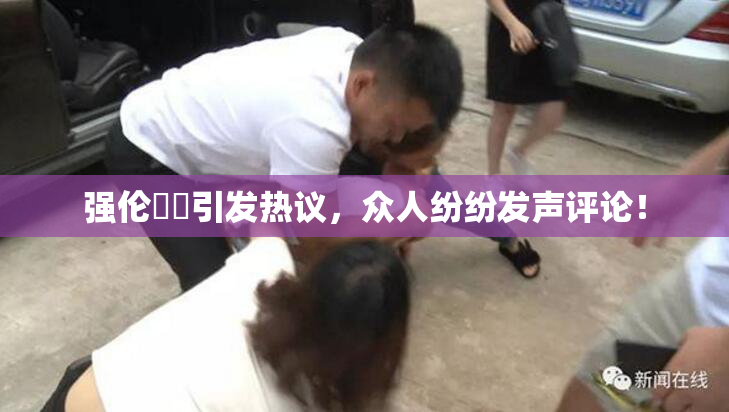 强伦妺妺引发热议，众人纷纷发声评论！