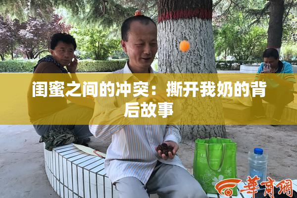 闺蜜之间的冲突：撕开我奶的背后故事