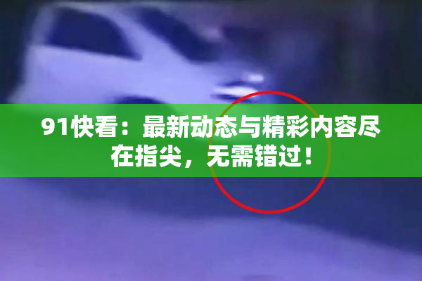 91快看：最新动态与精彩内容尽在指尖，无需错过！