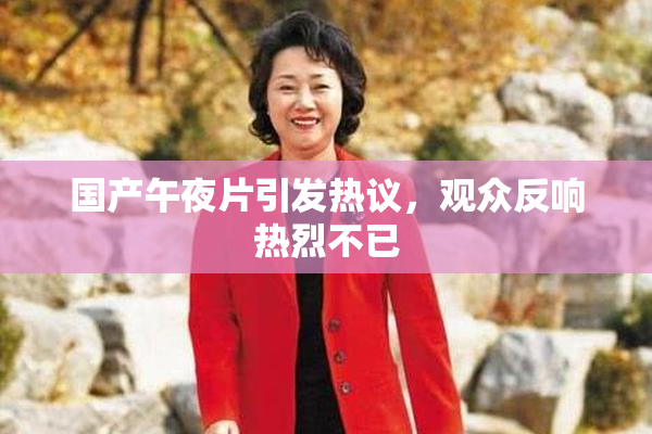 国产午夜片引发热议，观众反响热烈不已