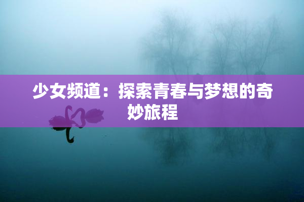 少女频道：探索青春与梦想的奇妙旅程