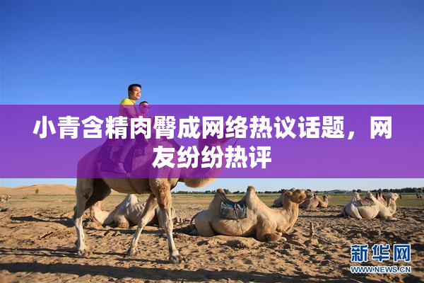 小青含精肉臀成网络热议话题，网友纷纷热评