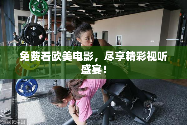 免费看欧美电影，尽享精彩视听盛宴！