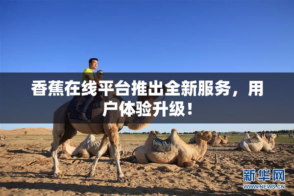 香蕉在线平台推出全新服务，用户体验升级！