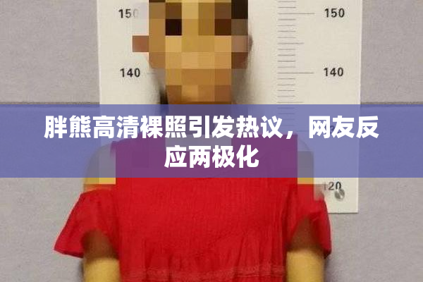 胖熊高清裸照引发热议，网友反应两极化