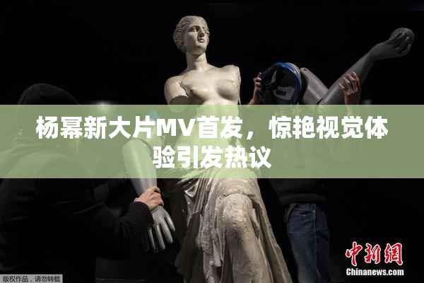 杨幂新大片MV首发，惊艳视觉体验引发热议