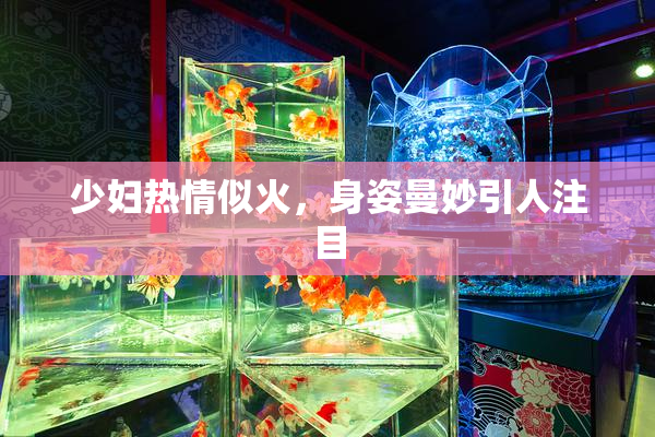 少妇热情似火，身姿曼妙引人注目