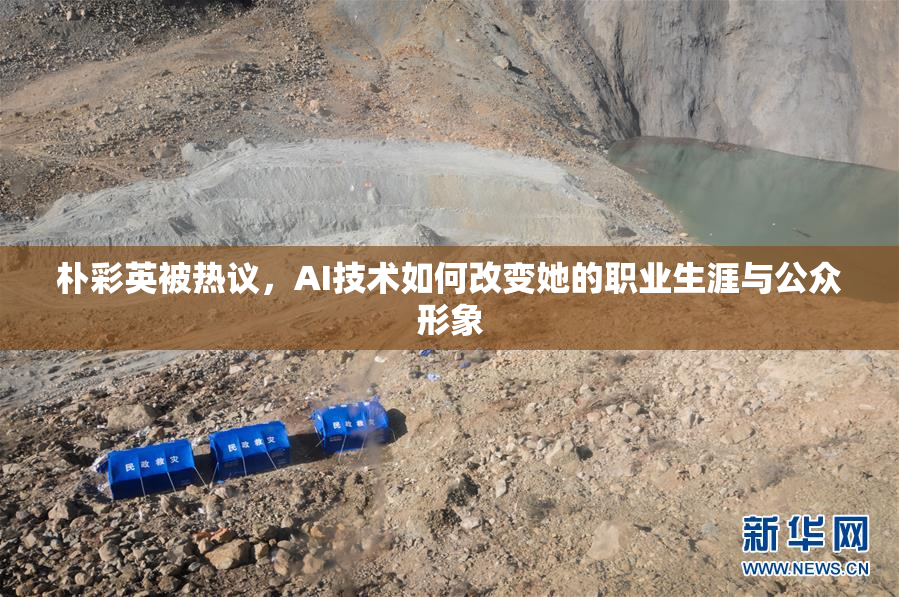 朴彩英被热议，AI技术如何改变她的职业生涯与公众形象